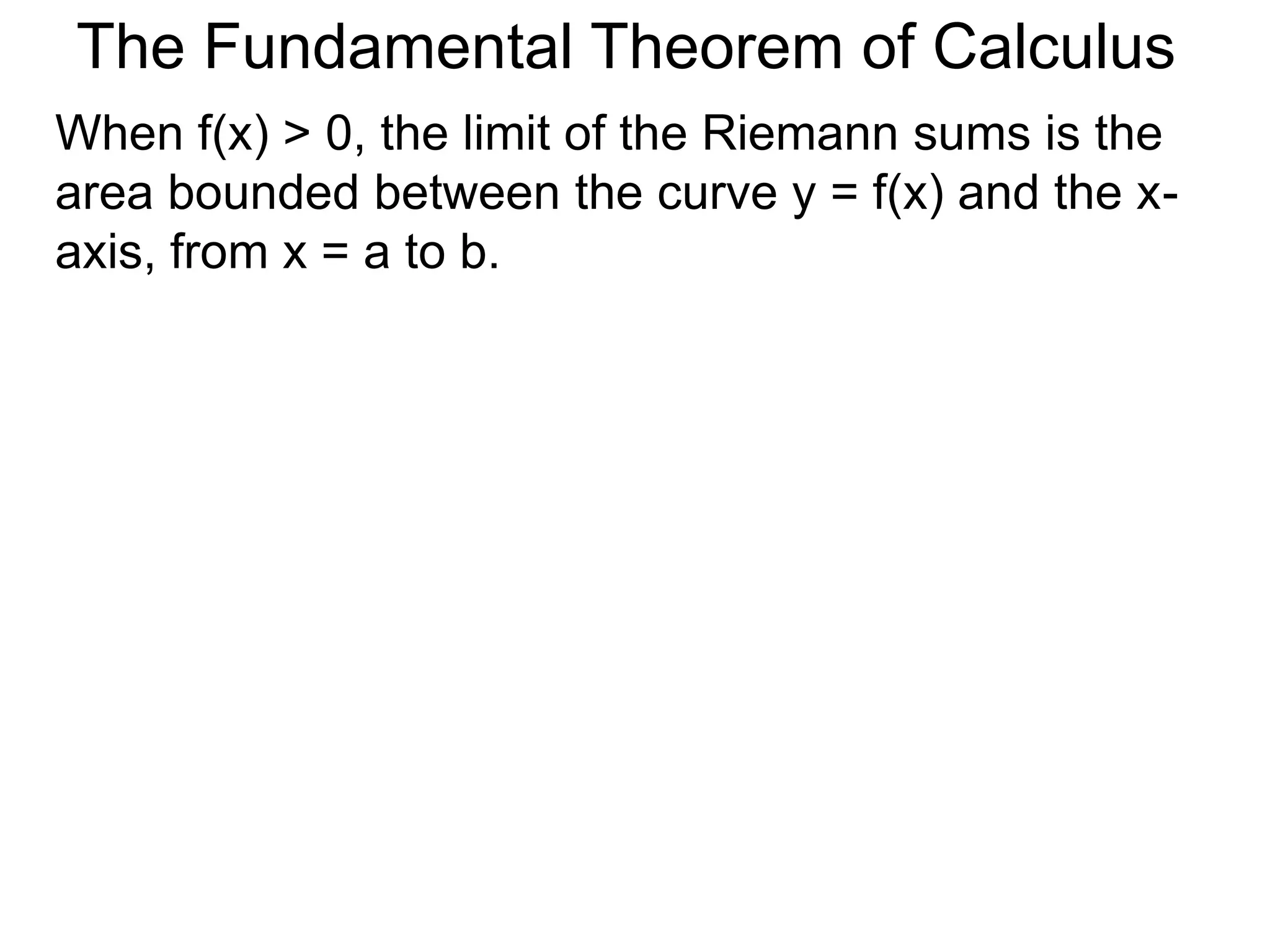 The Fundamental Theorem of Calculus 
Fundamental Theorem of Calculus (FTC) Part I 
Let f(x) be a continuous function over [a, b]. 
 