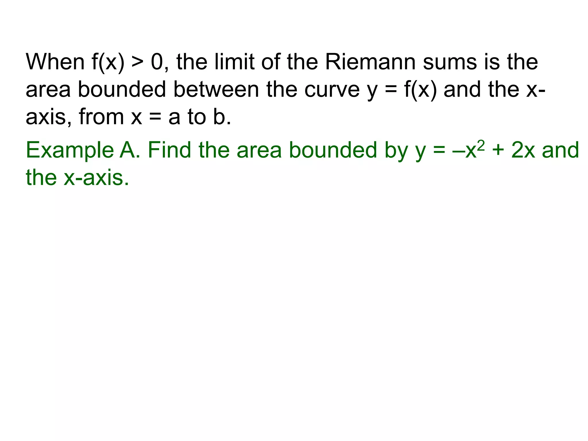 The Fundamental Theorem of Calculus 
Fundamental Theorem of Calculus (FTC) Part I 
Let f(x) be a continuous function over [a, b]. The limit 
of the Riemann sums of f(x) as n  ∞ (Δx  0) is the 
definite integral over [a, b] 
 