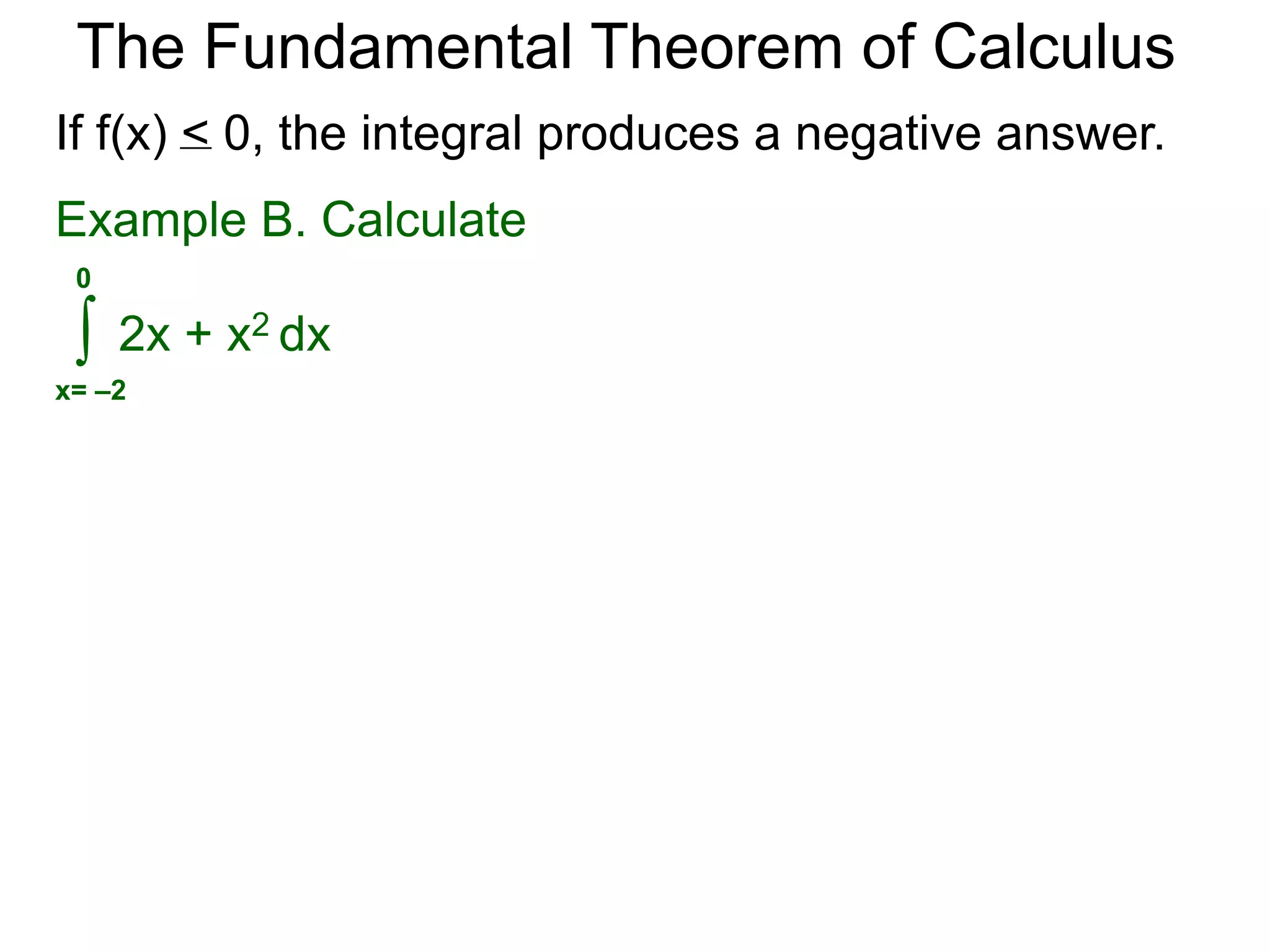 The Fundamental Theorem of Calculus 
When f(x) > 0, the limit of the Riemann sums is the 
area bounded between the curve y = f(x) and the x-axis, 
from x = a to b. 
 