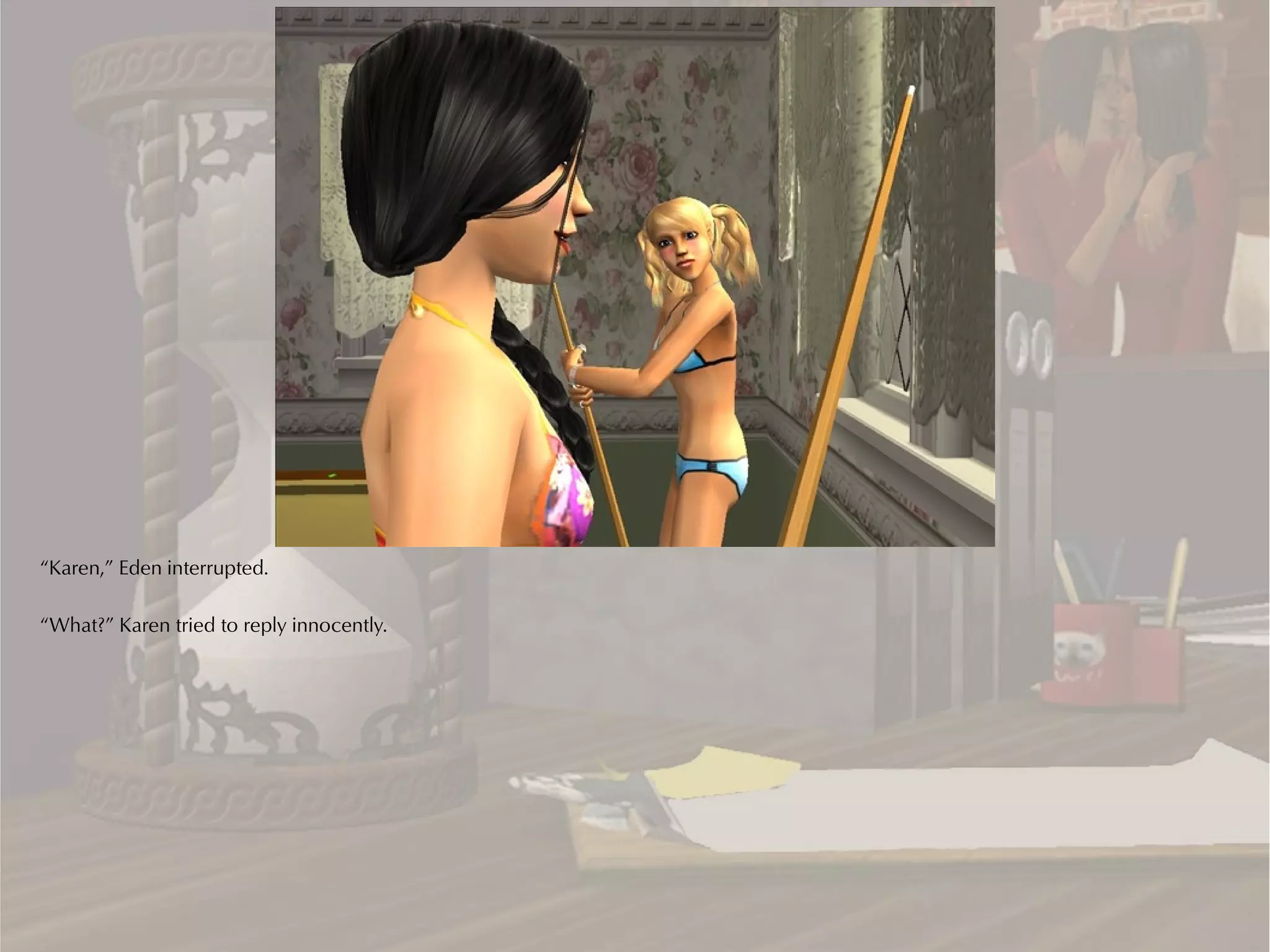 “Karen,” Eden interrupted.

“What?” Karen tried to reply innocently.
 