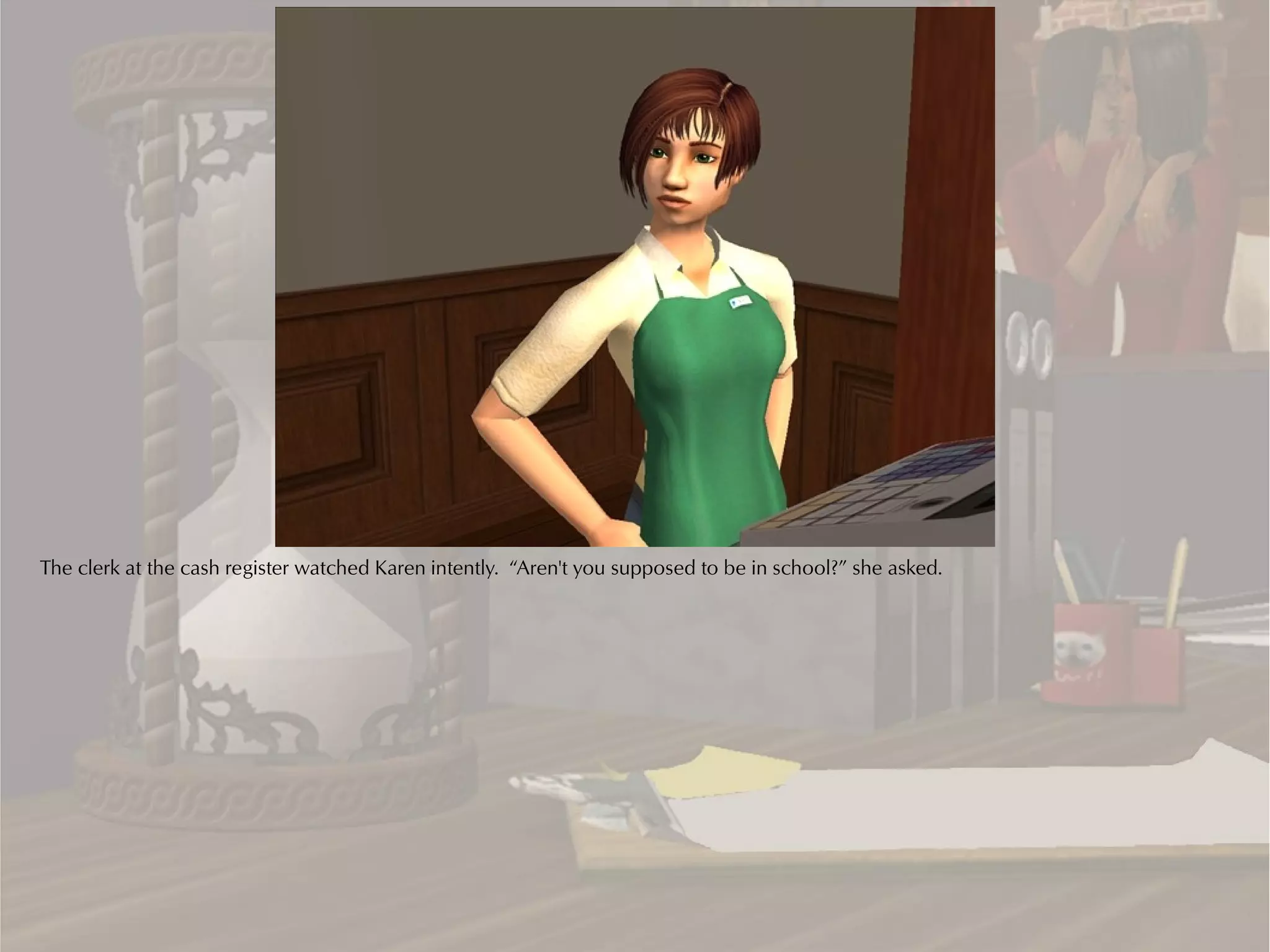 The clerk at the cash register watched Karen intently. “Aren't you supposed to be in school?” she asked.
 