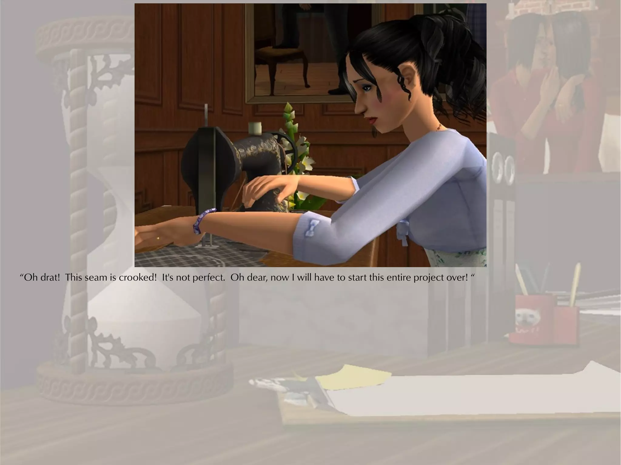 “Oh drat! This seam is crooked! It's not perfect. Oh dear, now I will have to start this entire project over! “
 