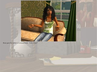 Rose gave her father a confused look. “Um, a boy?”
 