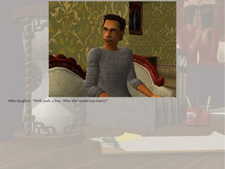 Miles laughed. “Well, yeah, a boy. Who else would you marry?”
 