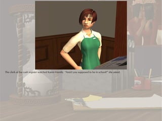 The clerk at the cash register watched Karen intently. “Aren't you supposed to be in school?” she asked.
 