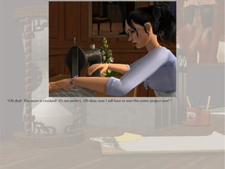 “Oh drat! This seam is crooked! It's not perfect. Oh dear, now I will have to start this entire project over! “
 