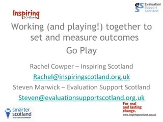 Working (and playing!) together to
    set and measure outcomes
             Go Play
      Rachel Cowper – Inspiring Scotland
       Rachel@inspiringscotland.org.uk
Steven Marwick – Evaluation Support Scotland
  Steven@evaluationsupportscotland.org.uk
 