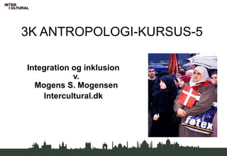 3K ANTROPOLOGI-KURSUS-5

Integration og inklusion
            v.
  Mogens S. Mogensen
    Intercultural.dk
 