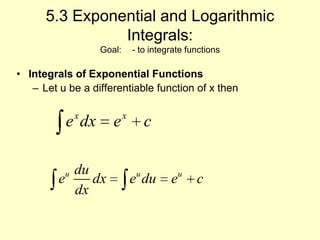 5.3 Exponential and Logarithmic  Integrals:Goal: 	- to integrate functions Integrals of Exponential Functions Let u be a differentiable function of x then  