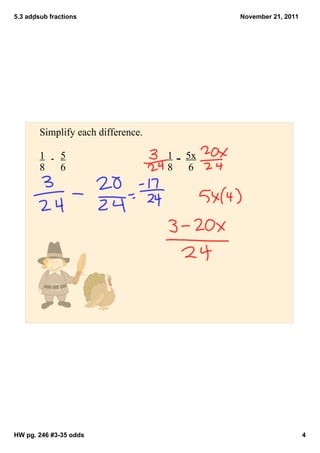5.3 addsub fractions                        November 21, 2011




        Simplify each difference.

        1      5
           ­                        1 ­ 5x
        8      6                    8   6




HW pg. 246 #3­35 odds                                            4
 