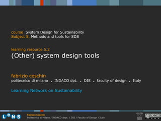 course System Design for Sustainability
Subject 5. Methods and tools for SDS


learning resource 5.2
(Other) system design tools


fabrizio ceschin
politecnico di milano . INDACO dpt. . DIS . faculty of design . Italy

Learning Network on Sustainability




        Fabrizio Ceschin
        Politecnico di Milano / INDACO dept. / DIS / Faculty of Design / Italy
 