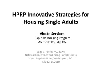 HPRP Innovative Strategies for Housing Single Adults  Abode Services  Rapid Re-housing Program Alameda County, CA Sage B. Foster, MA, MPH National Conference on Ending Homelessness Hyatt Regency Hotel, Washington , DC July 12-14,2010 