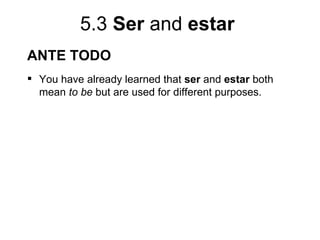 5.3 Ser and estar
ANTE TODO
 You have already learned that ser and estar both
  mean to be but are used for different purposes.
 