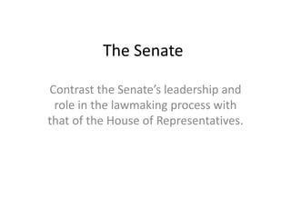 The Senate
Contrast the Senate’s leadership and
role in the lawmaking process with
that of the House of Representatives.
 