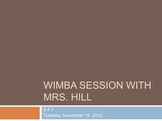 Wimba Session with Mrs. Hill,[object Object],5.4.1,[object Object],Tuesday, November 16, 2010,[object Object]