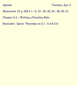 Agenda  Tuesday, Jan. 5 Homework  21 p. 256 # 1 - 6, 12 - 20, 22, 24 - 26, 30, 31 Chapter 5-4 ~ Writing a Function Rule Reminder:  Quest  Thursday on 5.1 - 5.4 & 5.6 