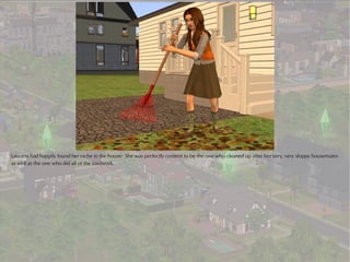 Laurana had happily found her niche in the house. She was perfectly content to be the one who cleaned up after her very, very sloppy housemates
as well as the one who did all of the yardwork.
 