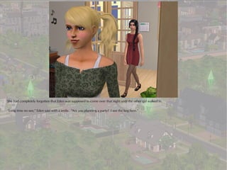 She had completely forgotten that Eden was supposed to come over that night until the other girl walked in.

“Long time no see,” Eden said with a smile. “Are you planning a party? I see the keg here.”
 