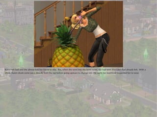 Karen felt bad and she almost told her friend to stay. But, when she went into the front room, she had seen that Eden had already left. With a
shrug, Karen drank some juice directly from the tap before going upstairs to change into the outfit her boyfriend requested her to wear.
 