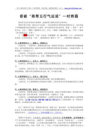 受 CC 版权保护公开版，不定期更新，欢迎交流，最新版请联系   MAIL: zhao_bill021@qq.com




     看破‘商帮五行气运说’—时势篇
  创业者首先应该有商人的素质，这就要求了解商人的历史和未来。
  类似中国古代的‘政治五行气运说’，在近代现代中国的商业发展历史上，先后兴起
了有明确地域文化识别性的 4 大商帮，每个商帮均有其代表性的‘商道’：晋商（一诺千
金之金，主信） ->徽商（盘根错节之木，主礼） ->潮商（水银泄地之 -水，主智）->浙商
（如火如荼之火，主勇）。
  下一个商帮的代表性‘气运’应该是‘厚德载物’或‘藏污纳垢’之土，前者的代表
是苏商，后者的代表是‘G 商’，地理或布局上都位于‘中’。 土商的特征大概包含：

1）土商的特征之一：战略上，资源为王
  火商时代，一切靠炒作，很像流寇李自成，把投资当作透支，欲望和风险矛盾越来越
突出，温州危机就是明证。而温州文化对中国整体经济的毒害更加深远，比如地方债务，比
如房地产，比如血汗工厂。
  土商时代，不在意表面上的得失，更看重资源的掌控，尤其是不可再生的、稀缺的资源。
如土地、矿产等有形资源和人才、关系、垄断地位等无形资源。

2）土商的特征之二：合作上，涵养至上
  火商时代，财神就是上帝，商业关系就是赤裸裸的交易，以争斗和竞争为主要协作形
式。
  土商时代，包容才是上帝，经济活动必须建立在包容的基础之上，长期包容的结果是
消化和吸收，类似中国文化吸收外来文化一样，并不迷失自我。

3）土商的特征之三：文化上，道义为先
  火商时代，哥们弟兄大块吃肉为最高理想，把合伙制推向极至。
  土商时代，什么事情都要先分辨道理立规矩，合作伙伴优先在价值观接近的人之间选
择。

4）土商的特征之四：管理上，拿捏得当
  火商时代，思维模式倾向于忽略过程只问结果，造成了经验难以复制，组织难以进化，
经营大起大落，内外矛盾重重，企业家时常有‘万箭穿心’之感。
  土商时代，大到战略规划和资源整合，小到部门任务分配，思维模式倾向于过程的细
腻，尤其在‘人 /事 ->先 /后 ->顿 /渐 ->虚 /实 ->利 /义 ->…’方面的拿捏，在一些优秀人
物看来，可以做到无限完美、圆满。

  以上‘商帮五行气运’恰好和中国古代‘地理五行’基本对应，北方属金而晋商恰好
在北方、东方属木而徽商恰好在东方、西方属水而潮商恰好把生意做到了西方、南方属火而浙
商恰好在南方。‘金木水火土’，各领风骚数十年，土商当兴。

    某佛学大家说过： 人不意空，故以色诱之！空色何为？ 正 向 则 趋 善 ， 反 向 则 就 功 ！
200 多年的商帮变迁历史，大抵符合‘反向则就功’（反向是‘信智礼义仁’，正向是
‘仁义礼智信’）的套路，与正向使人提高道德不同，反向让整个社会道德水准下降，
现在看来确实如此，因此，所谓‘功’，不过一个人或小团体的私功，就整个社会而言 ，
 