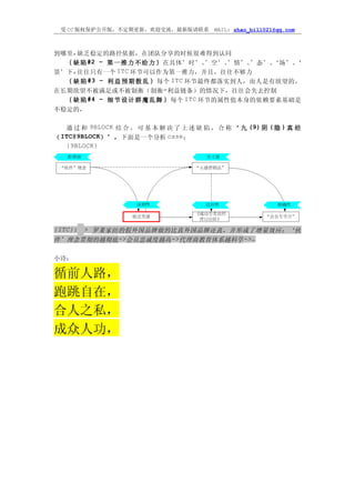 受 CC 版权保护公开版，不定期更新，欢迎交流，最新版请联系            MAIL: zhao_bill021@qq.com



到哪里,缺乏稳定的路径依据，在团队分享的时候很难得到认同
  ｛ 缺 陷 #2 – 第 一 推 力 不 给 力 ｝ 在具体’时’、   ’空’、’情’、’态’、‘场’、‘
景’下,往往只有一个 ITC 环节可以作为第一推力，并且，往往不够力
  ｛ 缺 陷 #3 – 利 益 预 期 散 乱 ｝ 每个 ITC 环节最终都落实到人，而人是有欲望的，
在长期欲望不被满足或不被制衡（制衡=利益链条）的情况下，往往会失去控制
  ｛ 缺 陷 #4 – 细 节 设 计 群 魔 乱 舞 ｝ 每个 ITC 环节的属性值本身的依赖要素基础是
不稳定的，

   通 过 和 9BLOCK 结 合 ， 可 基 本 解 决 了 上 述 缺 陷 ， 合 称 ‘ 九 (9) 阴 ( 隐 ) 真 经
（ ITC@9BLOCK） ’ ， 下面是一个分析 case：
   {9BLOCK}




{ITC}:
     > 罗莱家纺的假外国品牌做的比真外国品牌还真，并形成了增量效应：‘伙
伴’理念贯彻的越彻底->会员忠诚度越高->代理商教育体系越科学->…

小诗：

循前人路，
跑跳自在，
合人之私，
成众人功，
 