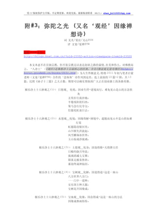 受 CC 版权保护公开版，不定期更新，欢迎交流，最新版请联系           MAIL: zhao_bill021@qq.com




附 #3：弥陀之光 (又名‘观经’因缘禅
         想诗 )
                        词 无光/觉法/无心@SH
                          评 文宽/觉禅@TW

原始 link 来自：
http://blogs.bnet.com.cn/?uid-15332-action-viewspace-itemid-23320


   本文本意不在宣扬宗教，但不依宗教无以表达创业之路的豪情、            壮美和伟大，对佛教而
言，‘入净土’（     《观经》  是佛教净土宗最核心的经典，全名     《佛说观无量寿佛经》   http://
boruo.goodweb.cn/books/0031.htm ）为人生终极意义。特将 2011 年初与笔者启蒙
老师（文宽/觉禅@TW）合作的‘念珠体’诗作列到这里，连上前面的 10 篇+2 附，共 13
篇，比照《孙子十三篇》之大吉数，期望可以确实帮助到广大正在创业路上的各路英雄。

极乐净土十六妙观之(1): 日想观_ 化忧：因业生绊-逆境而行，难免见山是山的万念俱
                      灰
                  玄奘壮行流沙地,
                  半倦残阳欲归西,
                  策马急行比夸父,
                  信愿化虹逐日去,

极乐净土十六妙观之(2): 水想观＿化境：因缘得解-困境中，超脱而见山不是山的知难
                     行易
                  虹愿隐没银河里,
                  山川顿失洪波起,
                  风雪雕琢冰世界,
                  玉山妆成净琉璃,

         极乐净土十六妙观之(3): 土想观＿化身：因劫得修-天将降大任
                     日精灼烧月华洗,
                     琉璃消减七宝聚,
                     错落无极羞鲁班,
                     累劫终成神仙居,

         极乐净土十六妙观之(4): 宝树观＿化解：因道得道-这是一座山
                     八万世界八万门,
                     一一门中一道种,
                     安乐国主种大愿,
                     宝树花开因缘成,

      极乐净土十六妙观之(5): 宝池观＿化缘：因众得成-这是一座山的方法
                    因缘成熟雨纷纷,
 