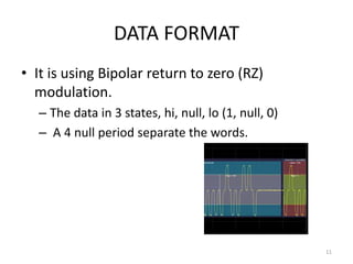 DATA FORMAT
• It is using Bipolar return to zero (RZ)
  modulation.
  – The data in 3 states, hi, null, lo (1, null, 0)
  – A 4 null period separate the words.




                                                      11
 