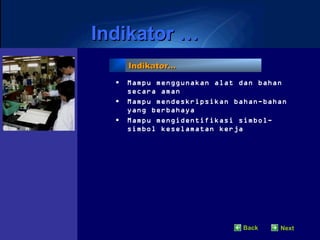 Indikator …
      Indikator…

  •   Mampu menggunakan alat dan bahan
      secara aman
  •   Mampu mendeskripsikan bahan-bahan
      yang berbahaya
  •   Mampu mengidentifikasi simbol-
      simbol keselamatan kerja




                              Back   Next
 