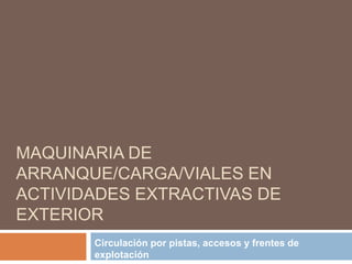 MAQUINARIA DE
ARRANQUE/CARGA/VIALES EN
ACTIVIDADES EXTRACTIVAS DE
EXTERIOR
Circulación por pistas, accesos y frentes de
explotación
 