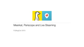 Meerkat, Periscope and Live Steaming
FLBlogCon 2015
 