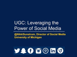 UGC: Leveraging the
Power of Social Media
@NikkiSunstrum, Director of Social Media
University of Michigan
 