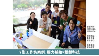 Y型工作坊案例：腦力補給×銀髮科技
辦理時間：
102.04.27.
102.05.04.
辦理地點：
臺灣大學
智活中心
主辦單位：
智齡聯盟
 