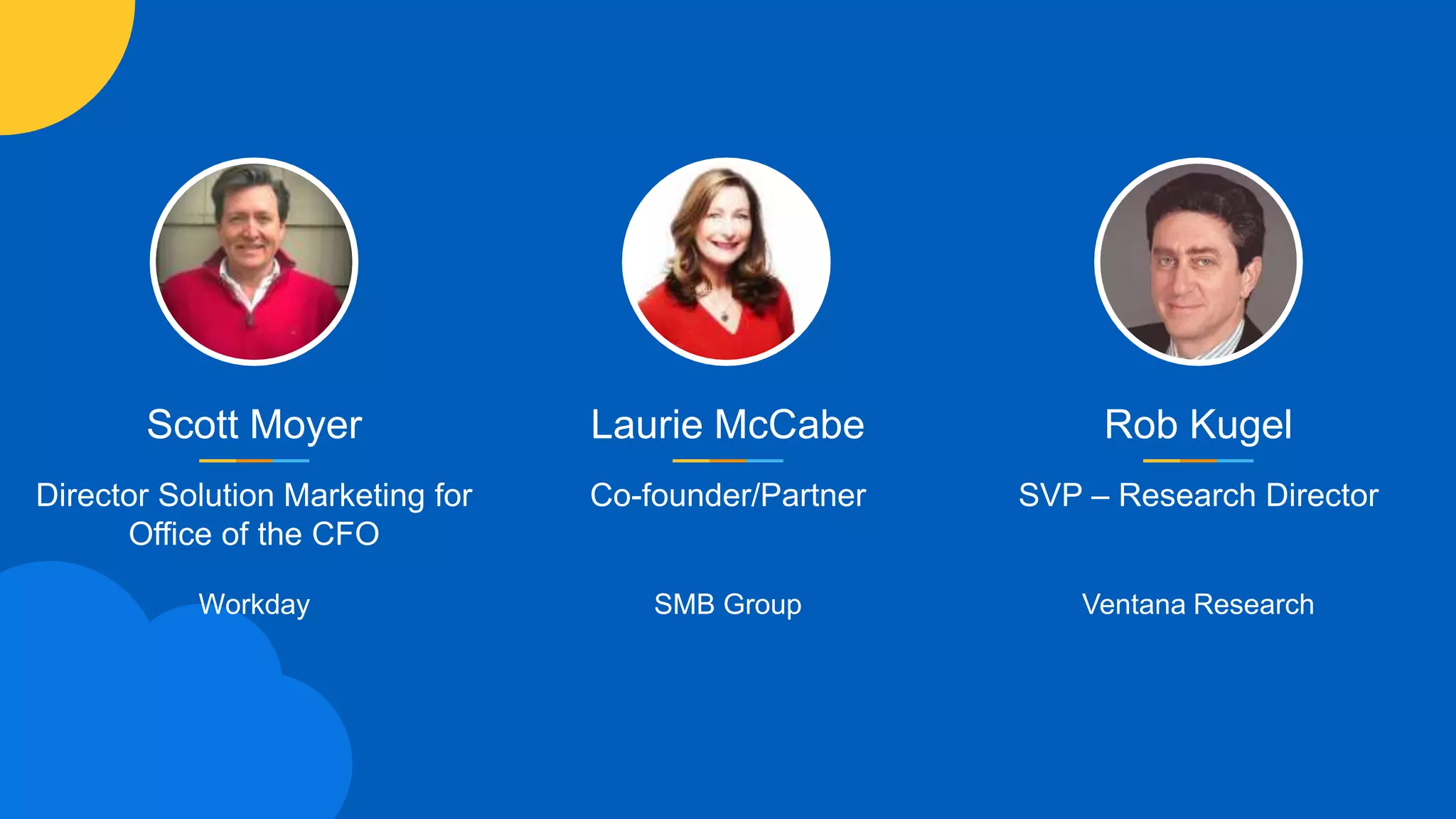 Scott Moyer
Director Solution Marketing for
Office of the CFO
Workday
Laurie McCabe
Co-founder/Partner
SMB Group
Rob Kugel
SVP – Research Director
Ventana Research
 