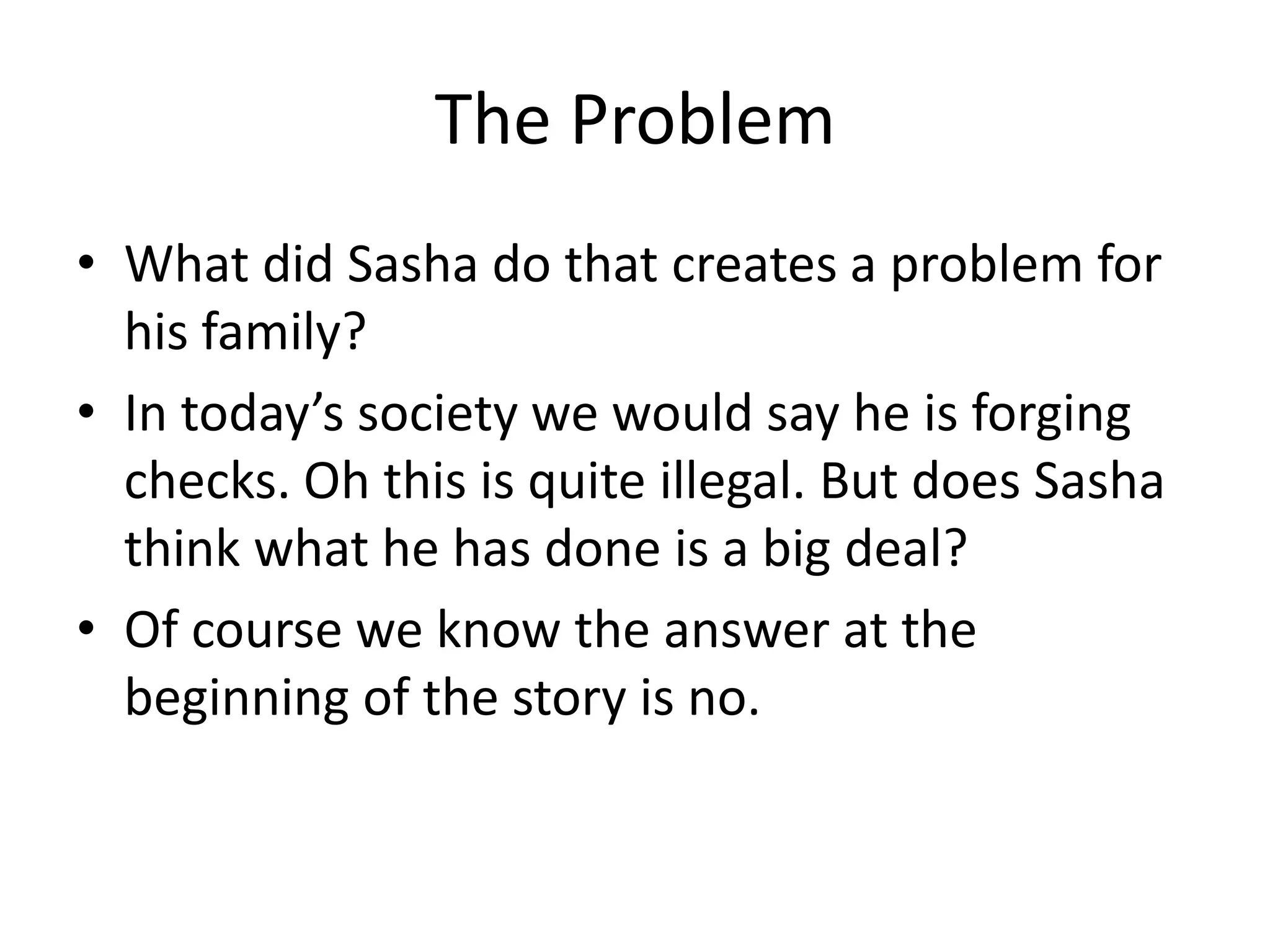 The ProblemWhat did Sasha do that creates a problem for his family?In today’s society we would say he is forging checks. Oh this is quite illegal. But does Sasha think what he has done is a big deal?Of course we know the answer at the beginning of the story is no.