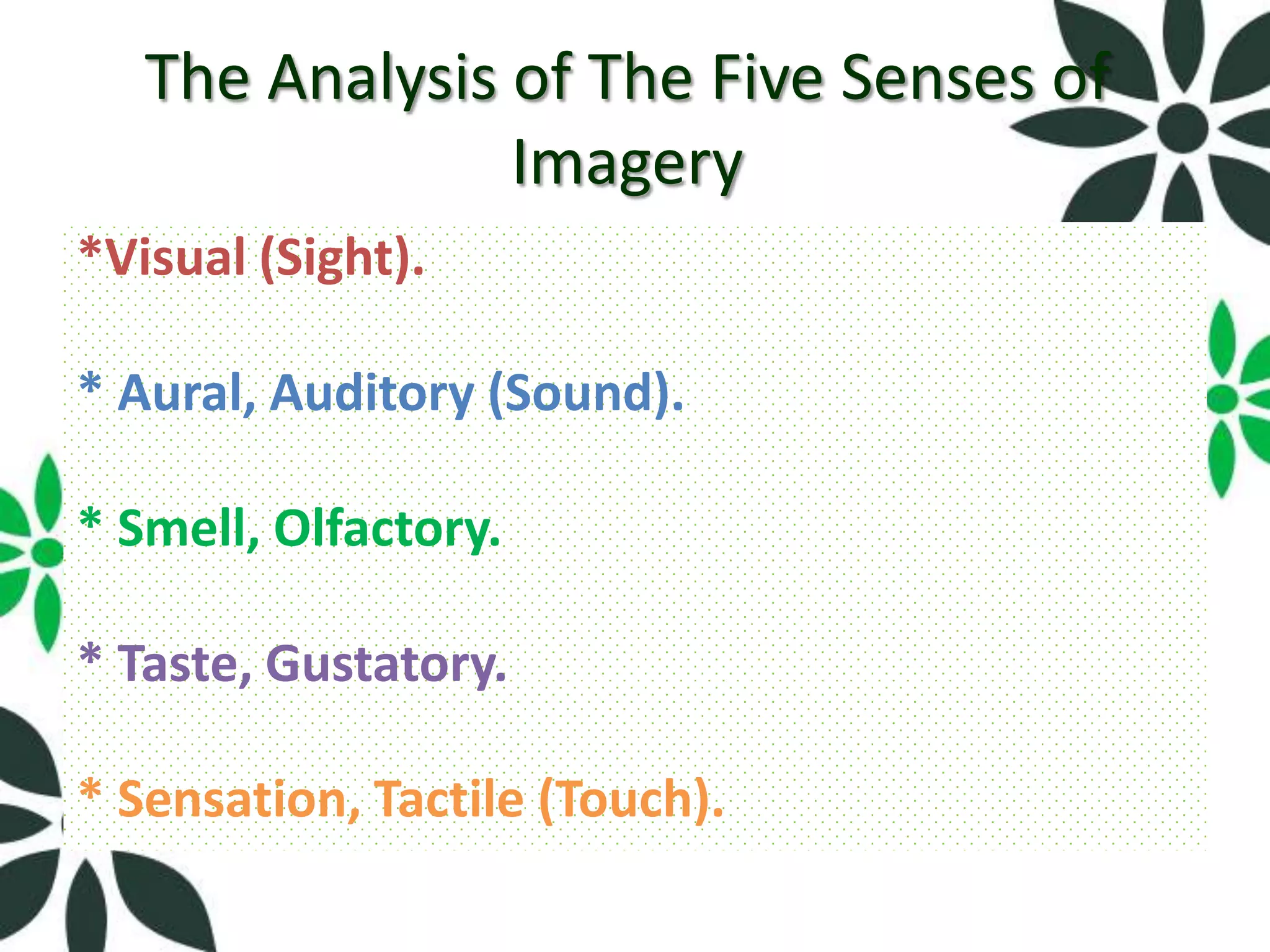 The Analysis of The Five Senses of
                Imagery
*Visual (Sight).

* Aural, Auditory (Sound).

* Smell, Olfactory.

* Taste, Gustatory.

* Sensation, Tactile (Touch).
 