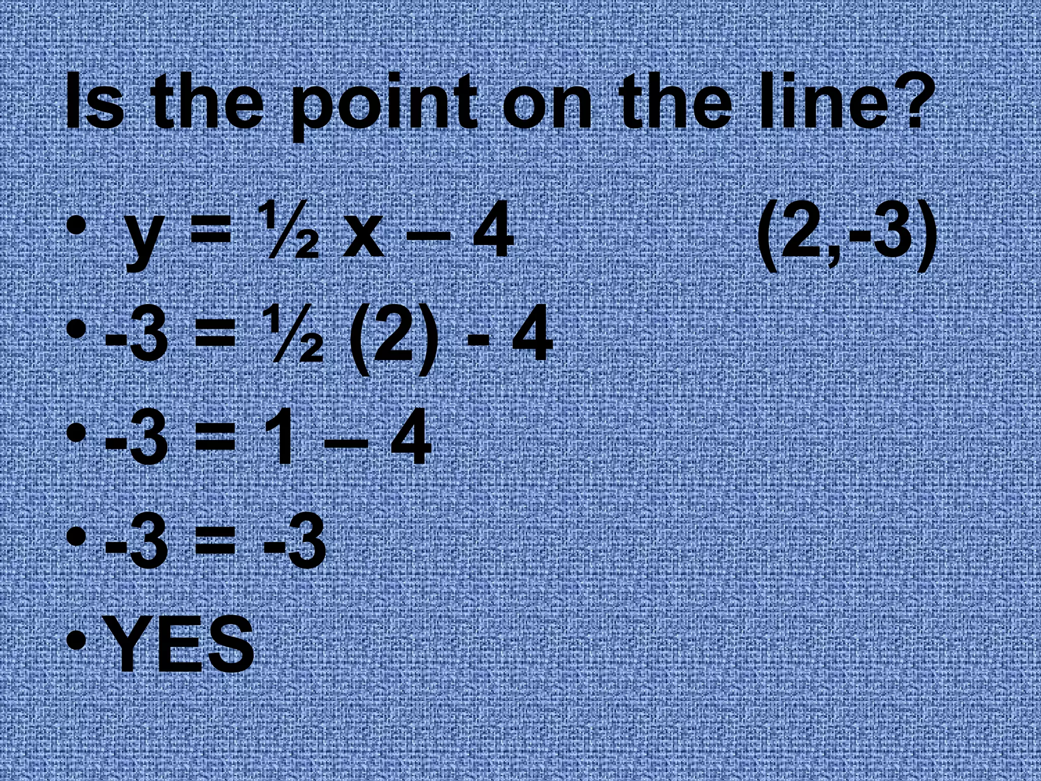 Is the point on the line? y = ½ x – 4 (2,-3) -3 = ½ (2) - 4 -3 = 1 – 4 -3 = -3 YES