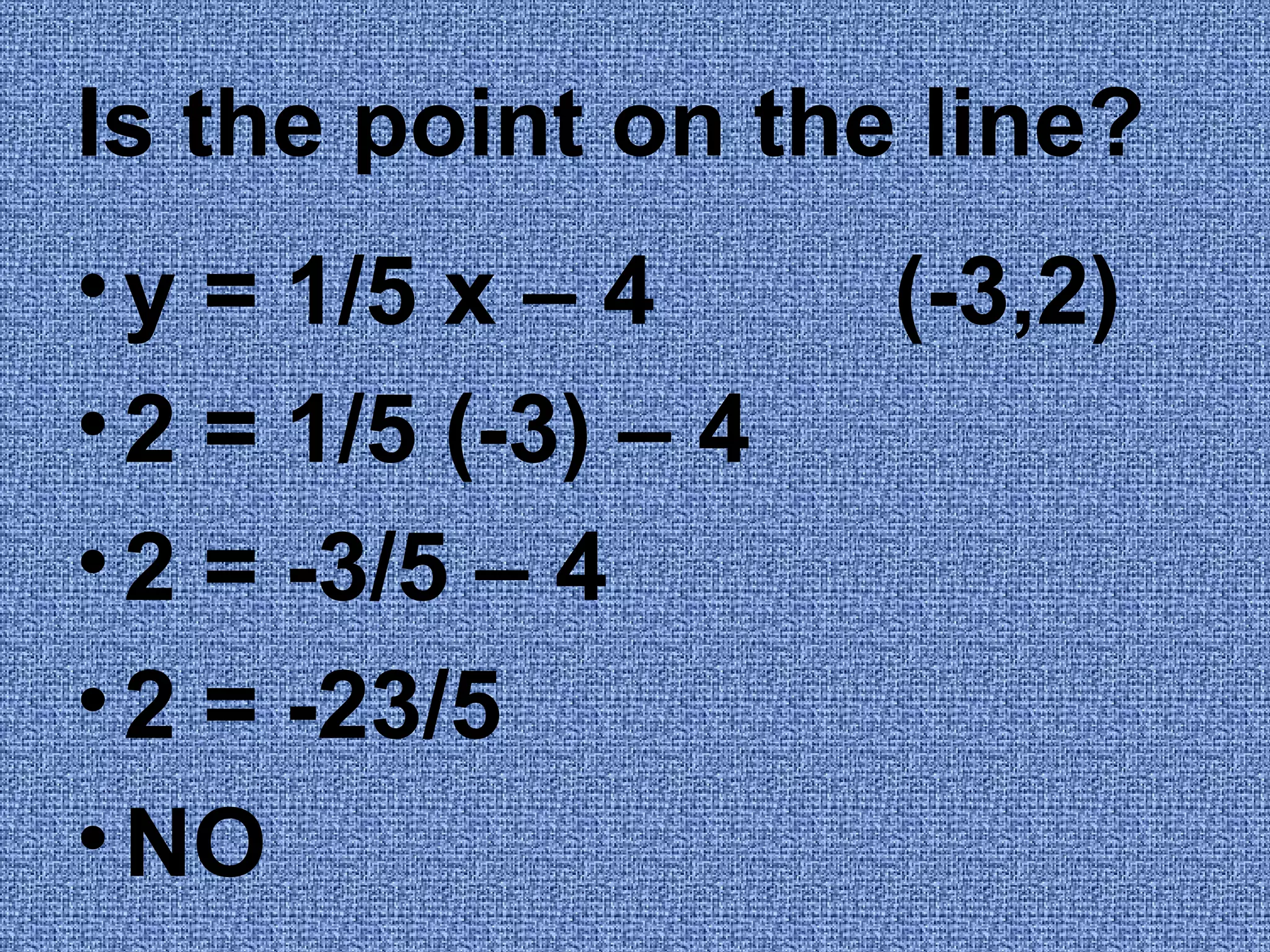 Is the point on the line? y = 1/5 x – 4 (-3,2) 2 = 1/5 (-3) – 4 2 = -3/5 – 4 2 = -23/5 NO