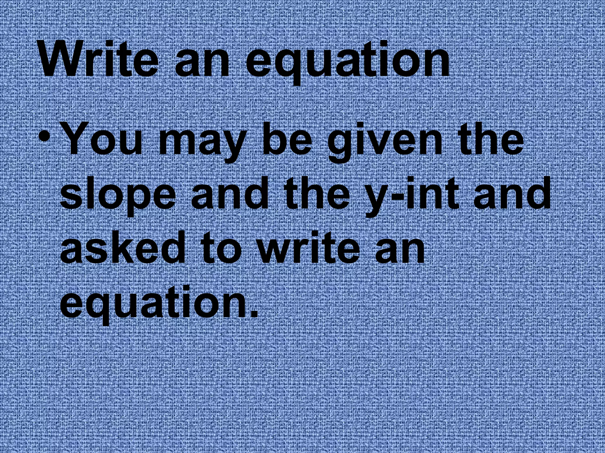 Write an equation You may be given the slope and the y-int and asked to write an equation.