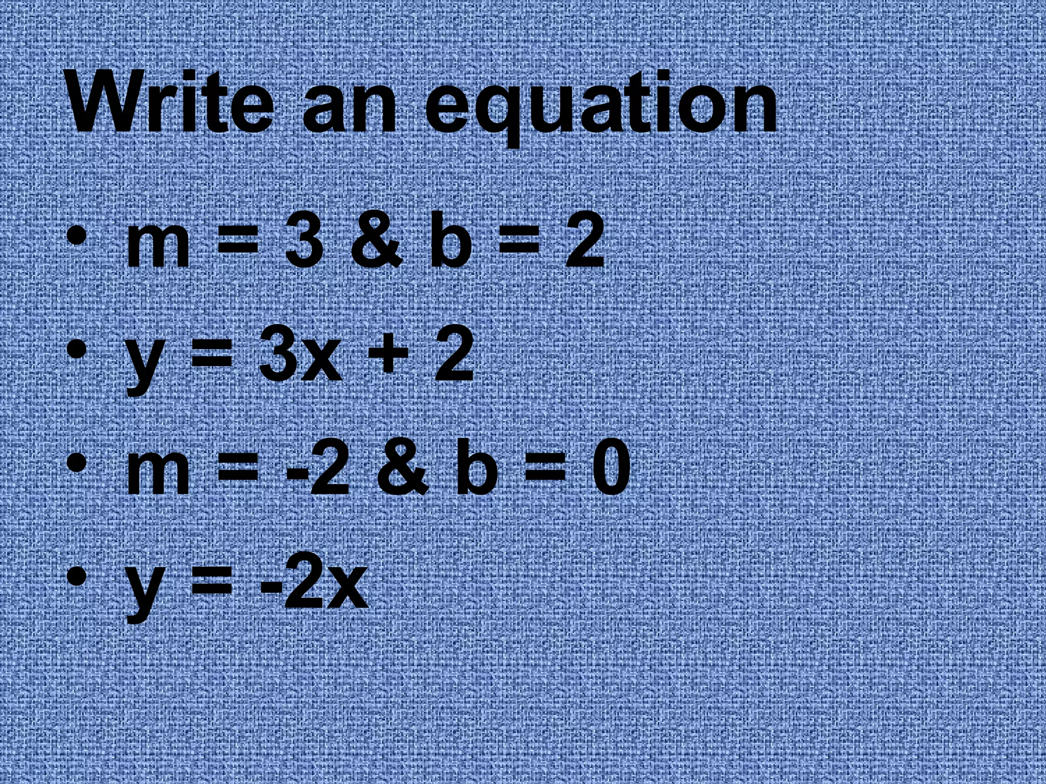 Write an equation m = 3 & b = 2 y = 3x + 2 m = -2 & b = 0 y = -2x