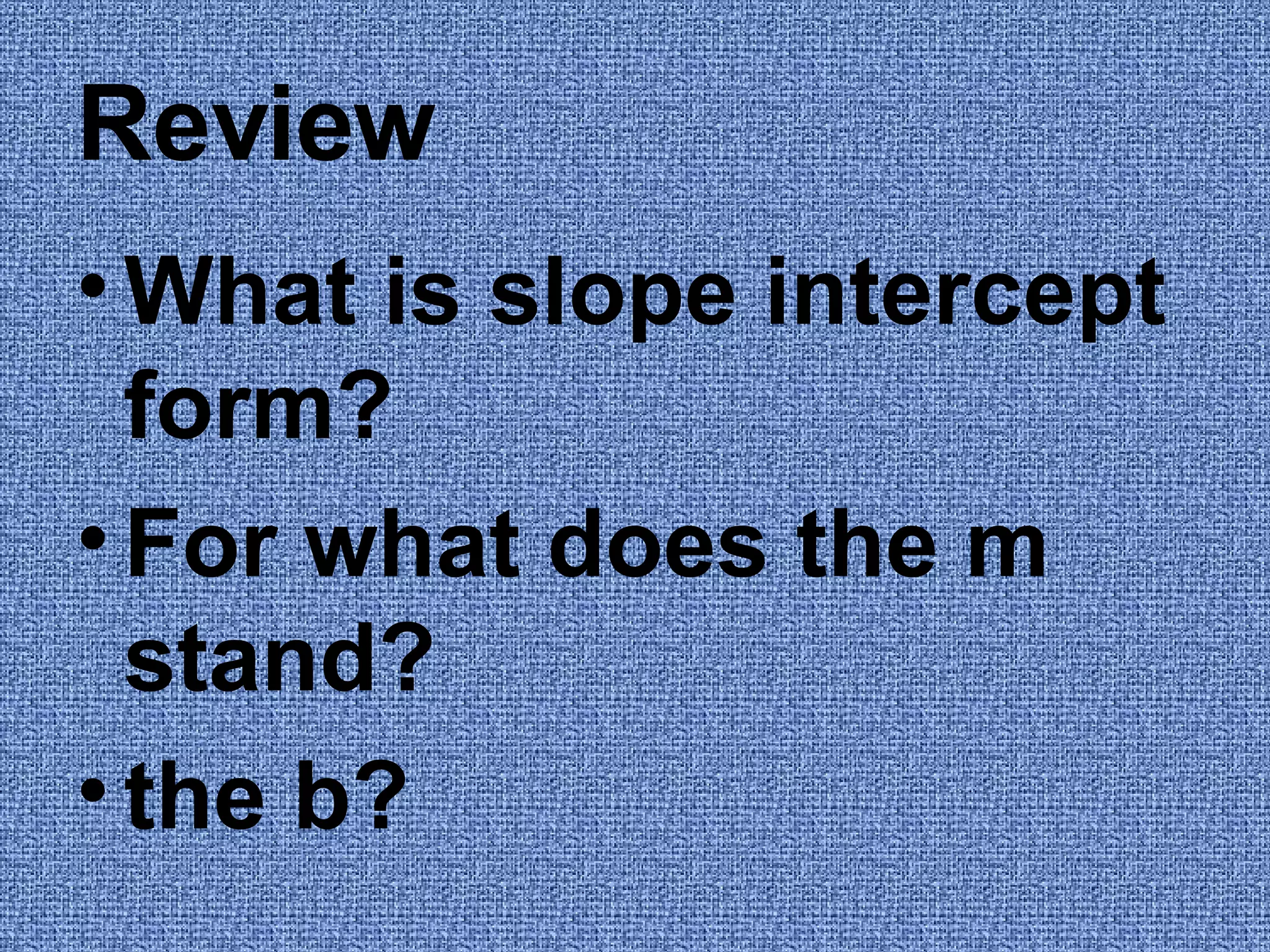 Review What is slope intercept form? For what does the m stand? the b?