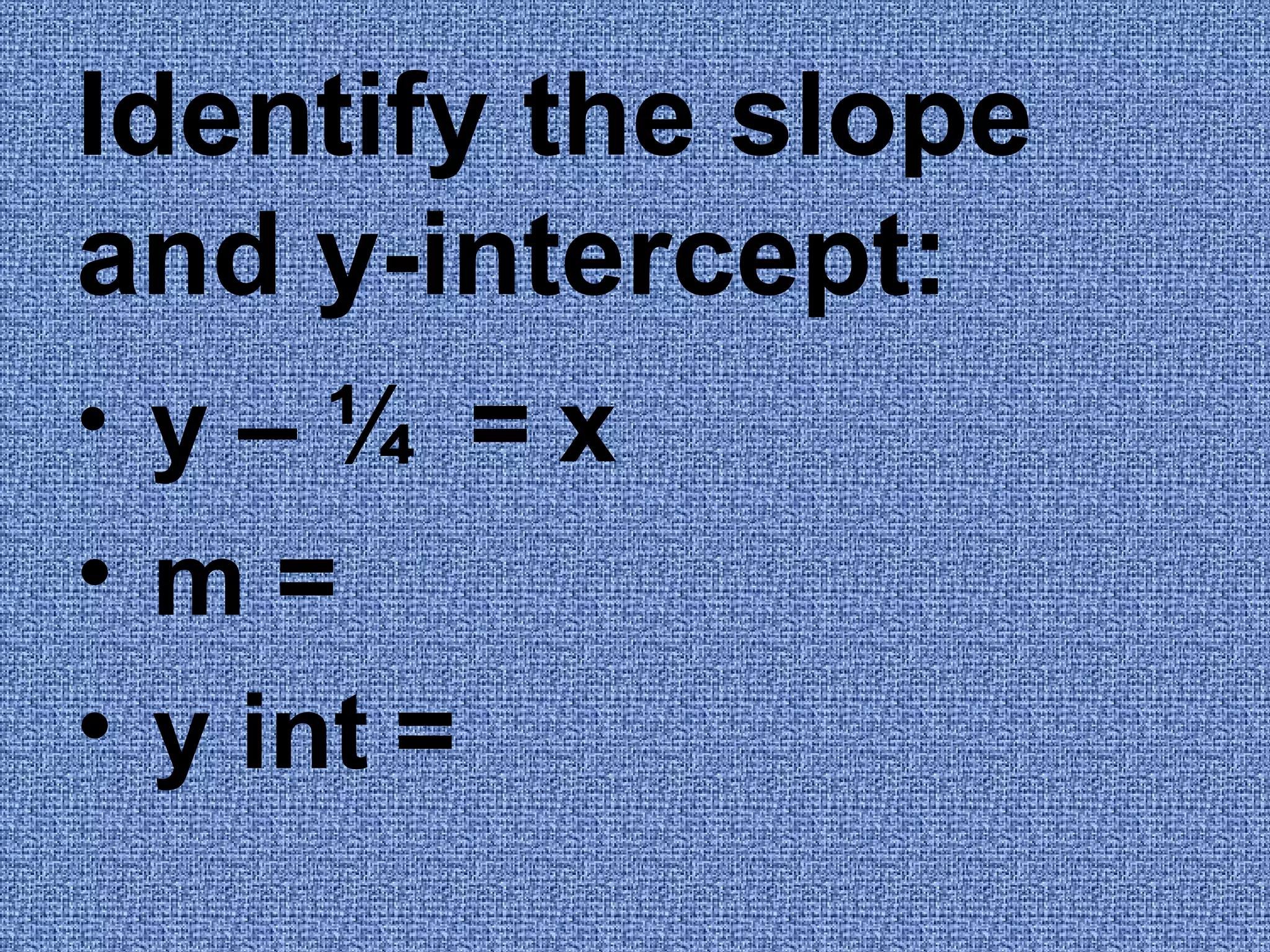 Identify the slope and y-intercept: y – ¼ = x m = y int =