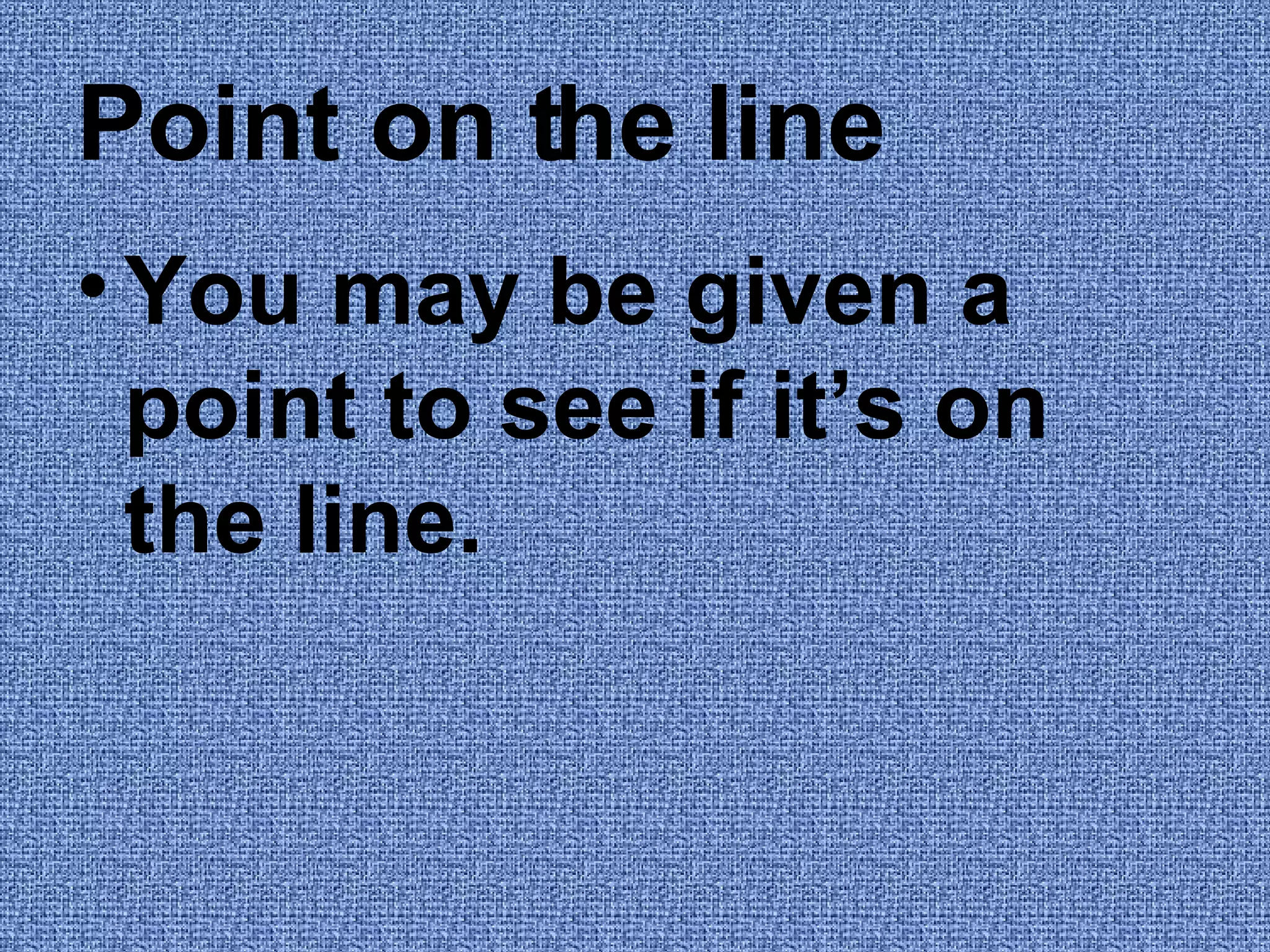 Point on the line You may be given a point to see if it’s on the line.