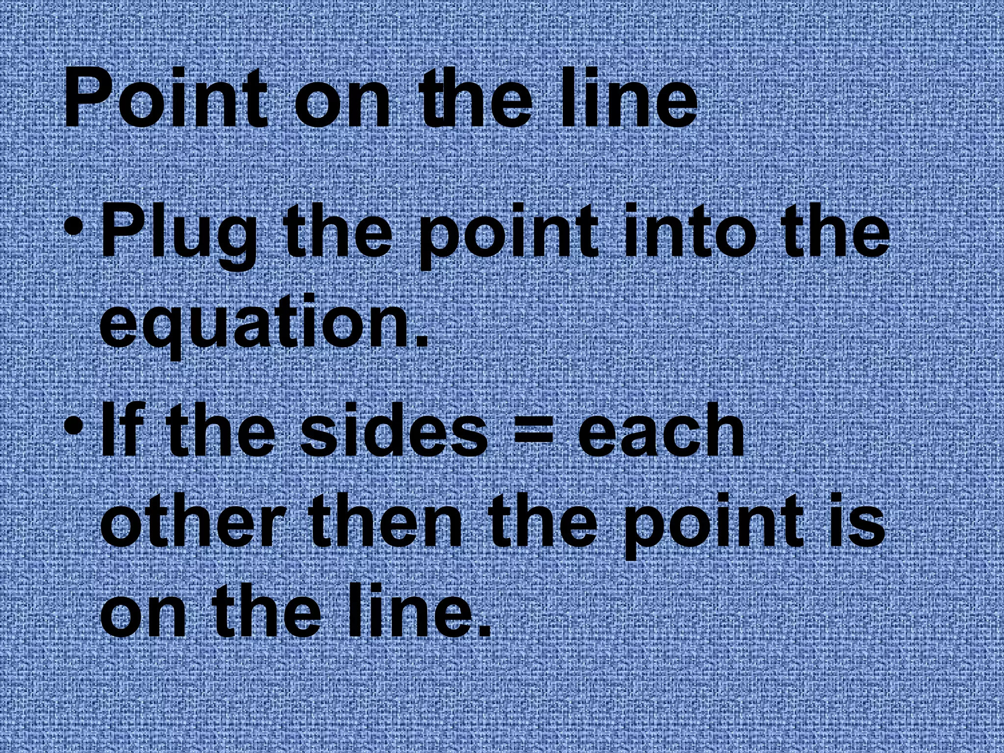 Point on the line Plug the point into the equation. If the sides = each other then the point is on the line.