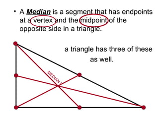 A  Median  is a segment that has endpoints at a vertex and the midpoint of the opposite side in a triangle. a triangle has three of these as well. MEDIAN !! 
