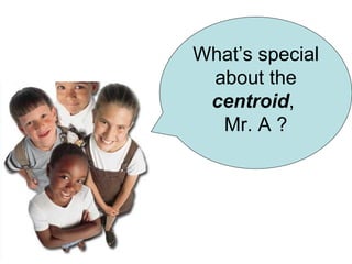 What’s special  about the  centroid ,  Mr. A ? 