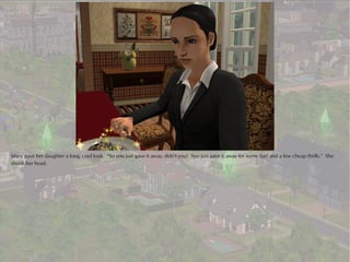 Mary gave her daughter a long, cool look. “So you just gave it away, didn't you? You just gave it away for some 'fun' and a few cheap thrills.” She
shook her head.
 