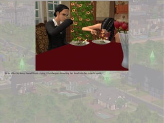 In an effort to keep herself from crying, Eden began shoveling her food into her mouth again.
 