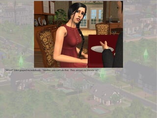 “What?” Eden gasped incredulously. “Mother, you can't do that. They are just my friends! I--”
 