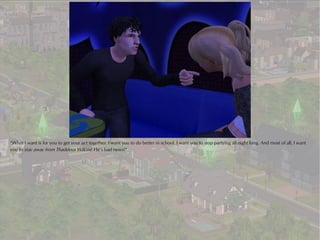 “What I want is for you to get your act together. I want you to do better in school. I want you to stop partying all night long. And most of all, I want
you to stay away from Thaddeus Wilcox! He’s bad news!”
 