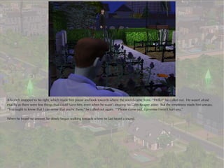 A branch snapped to his right, which made him pause and look towards where the sound came from. “Hello?” he called out. He wasn't afraid
exactly as there were few things that could harm him, even when he wasn't wearing his Grim Reaper attire. But the emptiness made him uneasy.
“You ought to know that I can sense that you're there,” he called out again. “”Please come out. I promise I won't hurt you.”

When he heard no answer, he slowly began walking towards where he last heard a sound.
 